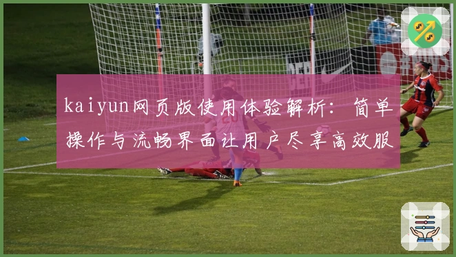 kaiyun网页版使用体验解析：简单操作与流畅界面让用户尽享高效服务