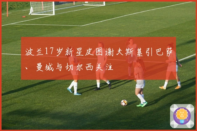 波兰17岁新星皮图谢夫斯基引巴萨、曼城与切尔西关注