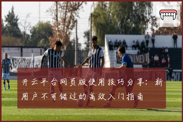 开云平台网页版使用技巧分享:新用户不可错过的高效入门指南