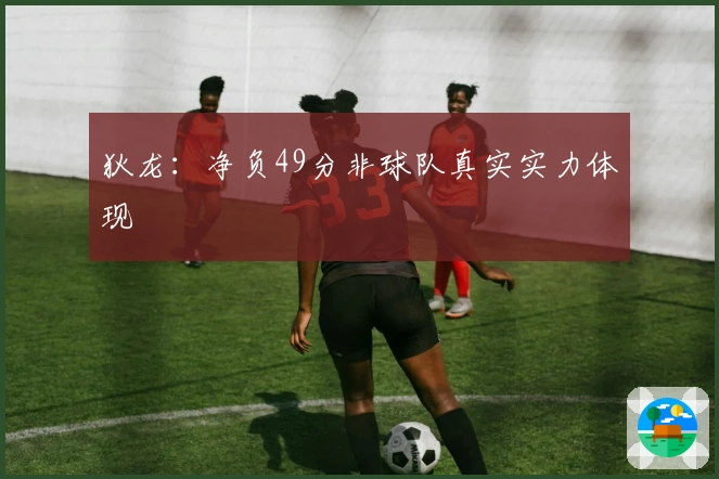 狄龙：净负49分非球队真实实力体现