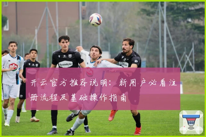 开云官方推荐说明:新用户必看注册流程及基础操作指南