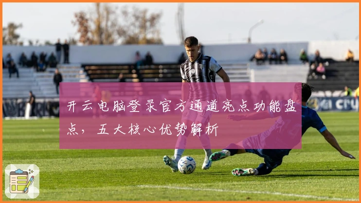 开云电脑登录官方通道亮点功能盘点，五大核心优势解析