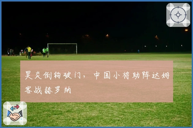 昊炎倒钩破门，中国小将助阵达姆客战赫罗纳