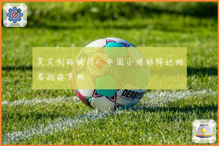 昊炎倒钩破门，中国小将助阵达姆客战赫罗纳