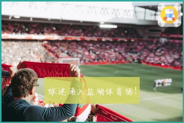 球迷涌入盐湖体育场！