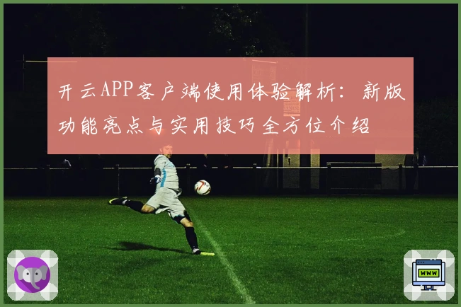 开云APP客户端使用体验解析：新版功能亮点与实用技巧全方位介绍