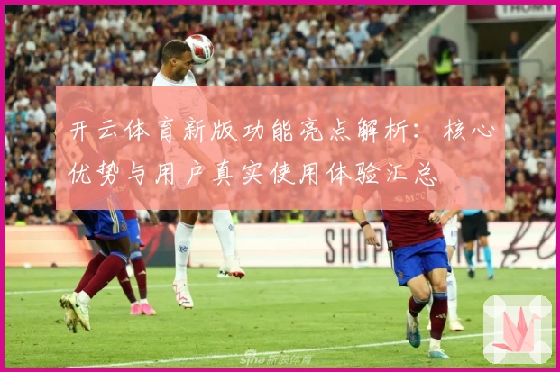 开云体育新版功能亮点解析：核心优势与用户真实使用体验汇总