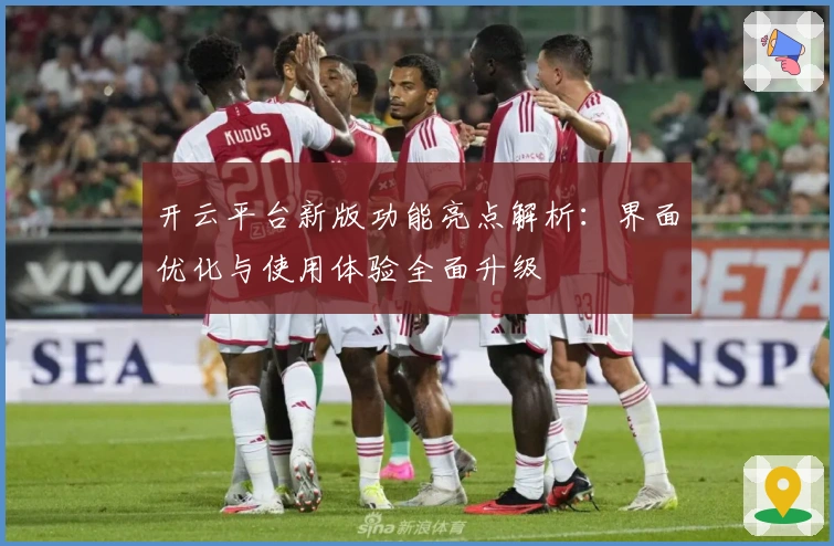 开云平台新版功能亮点解析：界面优化与使用体验全面升级