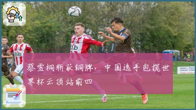 蔡雪桐斩获铜牌，中国选手包揽世界杯云顶站前四