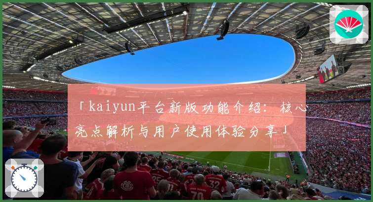 「kaiyun平台新版功能介绍:核心亮点解析与用户使用体验分享」