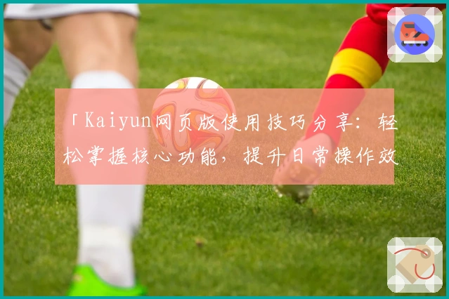 「Kaiyun网页版使用技巧分享：轻松掌握核心功能，提升日常操作效率」