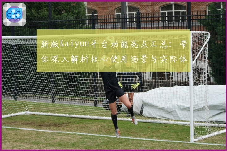 新版Kaiyun平台功能亮点汇总：带你深入解析核心使用场景与实际体验