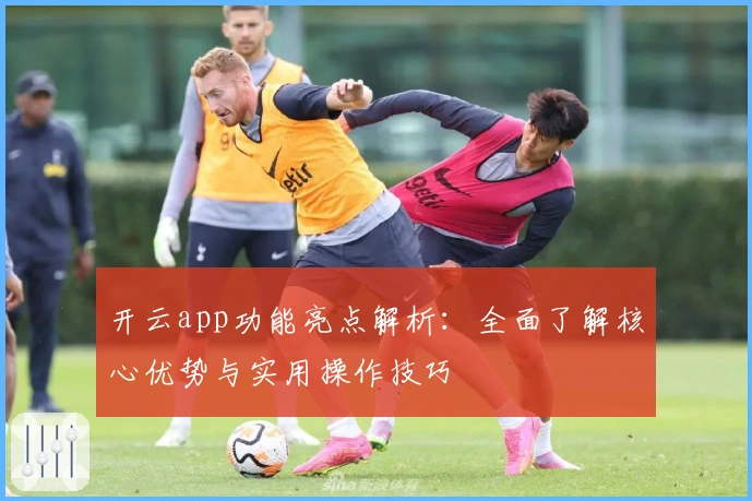开云app功能亮点解析：全面了解核心优势与实用操作技巧
