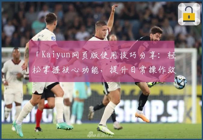 「Kaiyun网页版使用技巧分享:轻松掌握核心功能,提升日常操作效率」