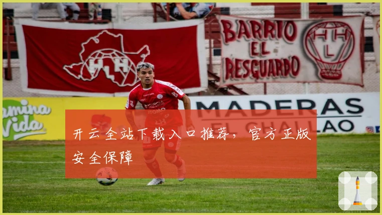开云全站下载入口推荐，官方正版安全保障