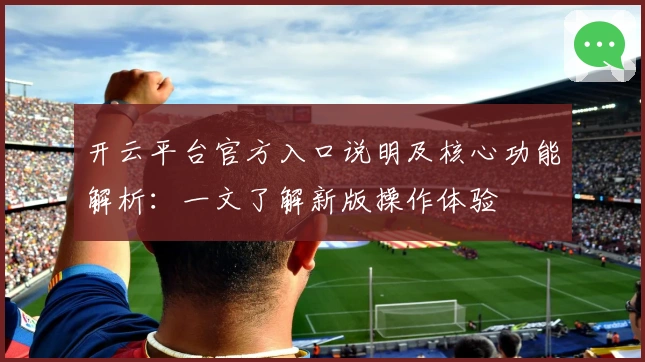 开云平台官方入口说明及核心功能解析：一文了解新版操作体验