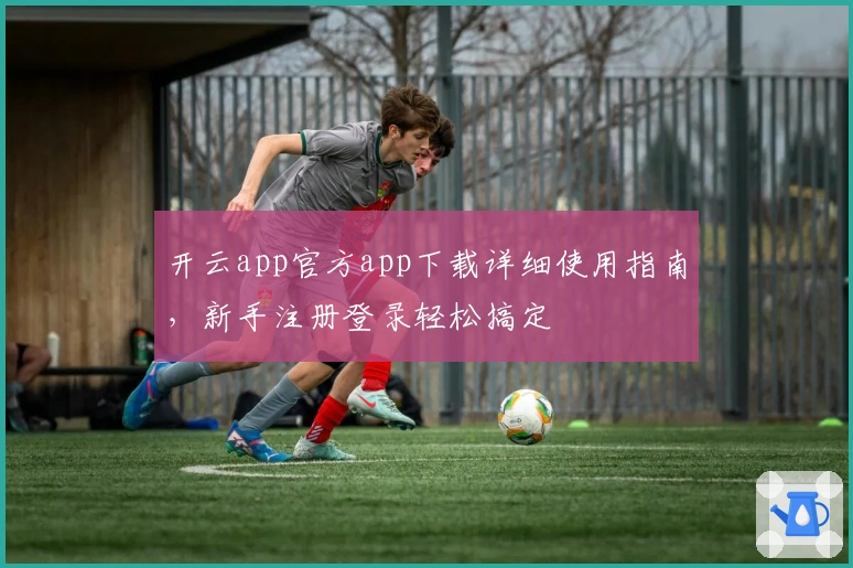 开云app官方app下载详细使用指南，新手注册登录轻松搞定