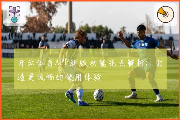 开云体育APP新版功能亮点解析：打造更流畅的使用体验