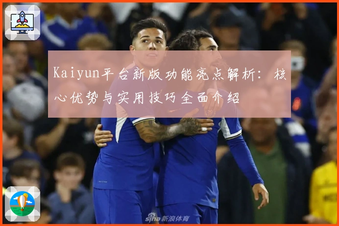 Kaiyun平台新版功能亮点解析：核心优势与实用技巧全面介绍