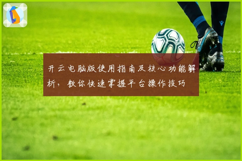 开云电脑版使用指南及核心功能解析,教你快速掌握平台操作技巧
