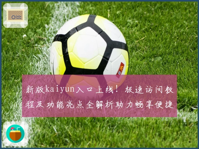 新版kaiyun入口上线！极速访问教程及功能亮点全解析助力畅享便捷体验
