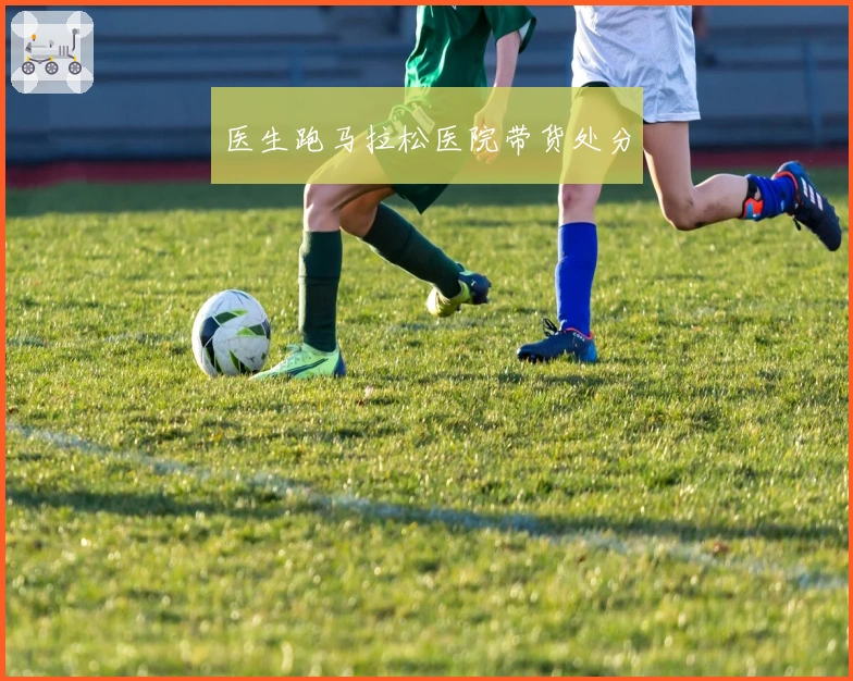 医生跑马拉松医院带货处分