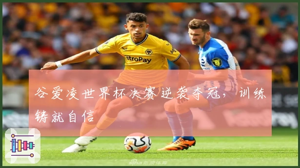 谷爱凌世界杯决赛逆袭夺冠，训练铸就自信