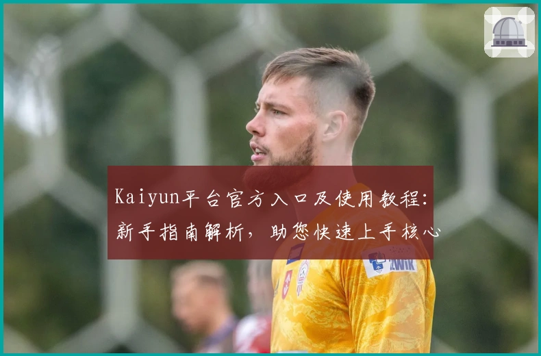 Kaiyun平台官方入口及使用教程：新手指南解析，助您快速上手核心功能与特色体验