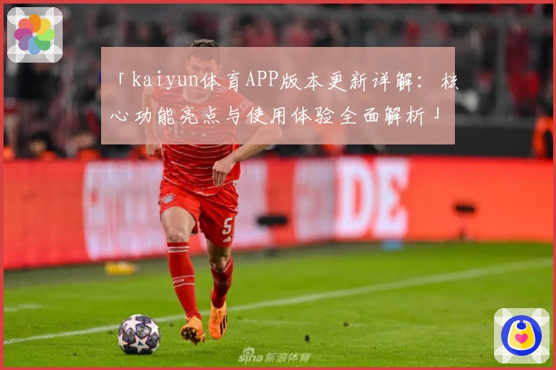 「kaiyun体育APP版本更新详解：核心功能亮点与使用体验全面解析」