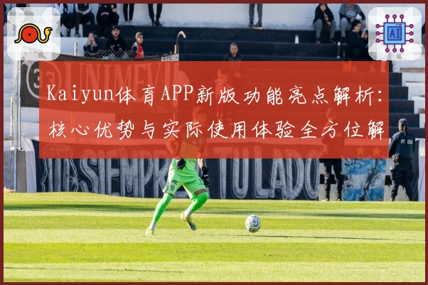 Kaiyun体育APP新版功能亮点解析：核心优势与实际使用体验全方位解读