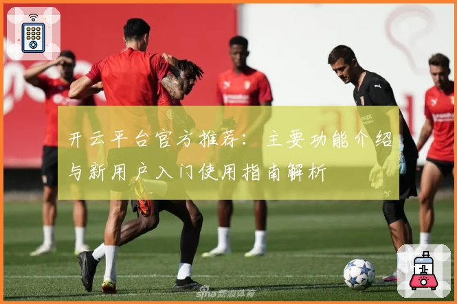 开云平台官方推荐：主要功能介绍与新用户入门使用指南解析