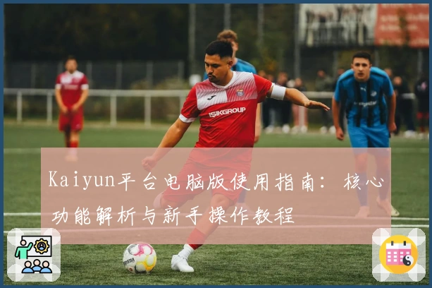 Kaiyun平台电脑版使用指南：核心功能解析与新手操作教程