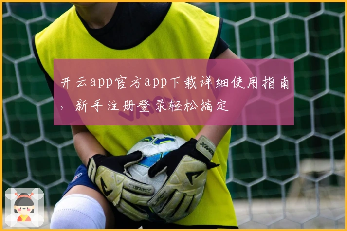 开云app官方app下载详细使用指南，新手注册登录轻松搞定