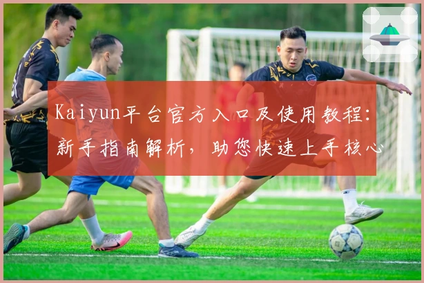 Kaiyun平台官方入口及使用教程：新手指南解析，助您快速上手核心功能与特色体验