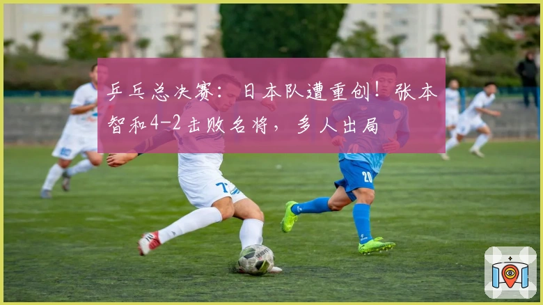 乒乓总决赛：日本队遭重创！张本智和4-2击败名将，多人出局