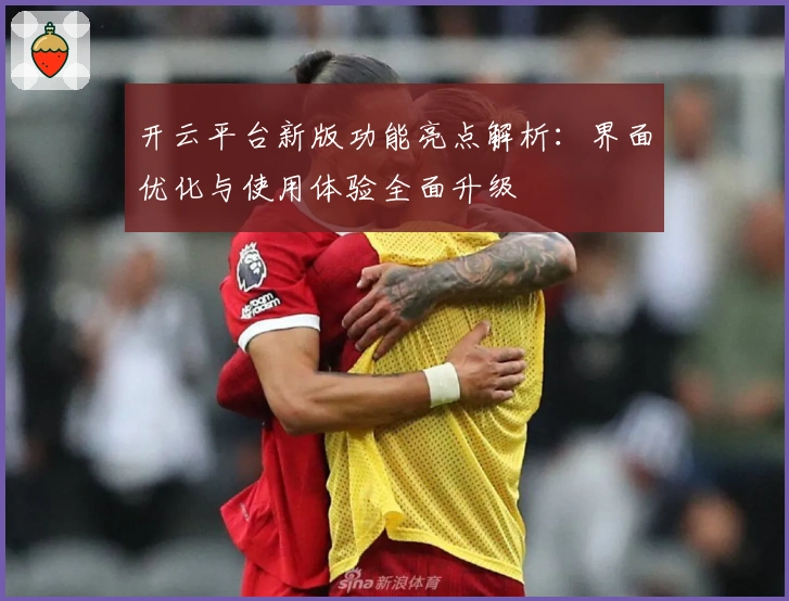 开云平台新版功能亮点解析：界面优化与使用体验全面升级