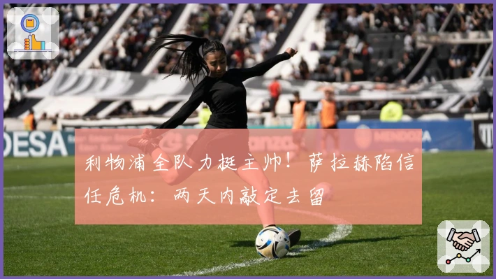 利物浦全队力挺主帅！萨拉赫陷信任危机：两天内敲定去留