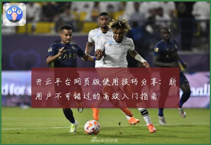 开云平台网页版使用技巧分享：新用户不可错过的高效入门指南