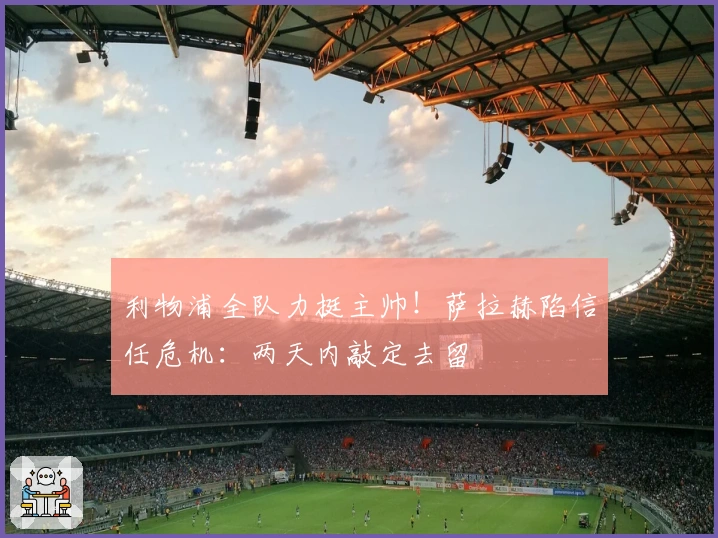 利物浦全队力挺主帅！萨拉赫陷信任危机：两天内敲定去留