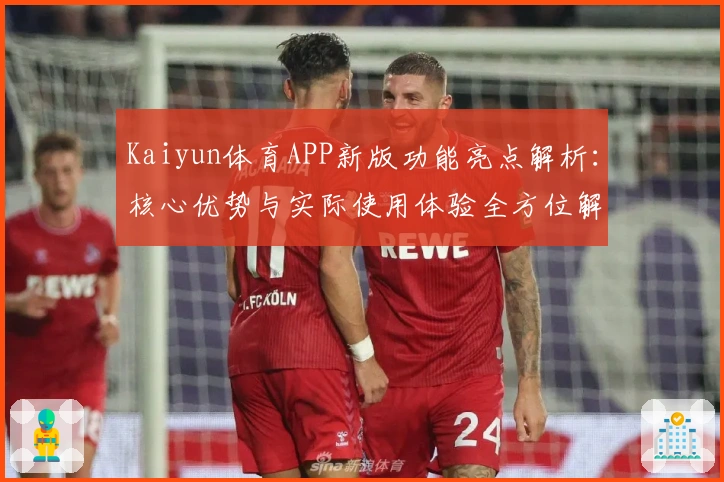 Kaiyun体育APP新版功能亮点解析：核心优势与实际使用体验全方位解读
