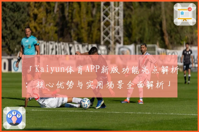 「Kaiyun体育APP新版功能亮点解析：核心优势与实用场景全面解析」