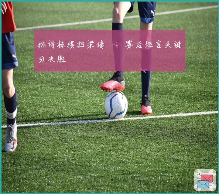 林诗栋横扫梁靖崑，赛后坦言关键分决胜