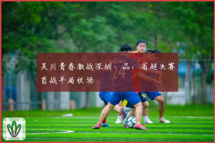 吴川青春激战深圳藝品，省超决赛首战平局收场